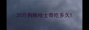 20斤狗粮哈士奇吃多久