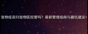 宠物疫苗归宠物医院管吗最新管理指南与避坑建议