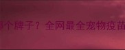 狂犬疫苗选哪个牌子全网最全宠物疫苗避坑指南