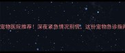 昆山24小时宠物医院推荐深夜紧急情况别慌这份宠物急诊指南请收好