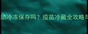 宠物疫苗必须冷冻保存吗疫苗冷藏全攻略与常见误区