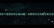 狗狗冻干疫苗如何正确冷藏冰箱保存全攻略及常见误区