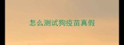 怎么测试狗疫苗真假