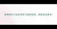 宠物狗必打疫苗清单与接种指南最新版免费全