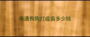 南通狗狗打疫苗多少钱