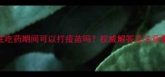 狗狗在吃药期间可以打疫苗吗权威解答及注意事项全