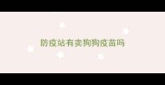 防疫站有卖狗狗疫苗吗